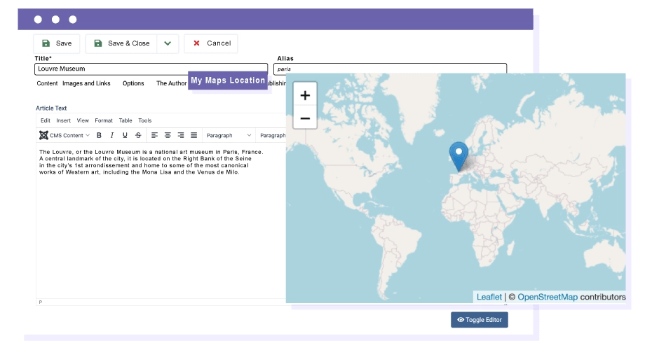 Attach a location to Joomla articles My Maps Location allows you to attach a map location on Joomla articles, based on a selection of categories. Open a Joomla article, add a location and information, and finally use the location search engine to display Joomla article content!